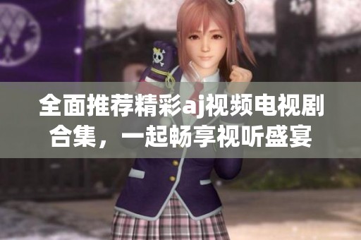 全面推荐精彩aj视频电视剧合集，一起畅享视听盛宴