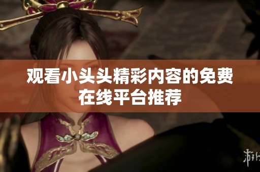 观看小头头精彩内容的免费在线平台推荐