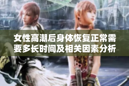 女性高潮后身体恢复正常需要多长时间及相关因素分析
