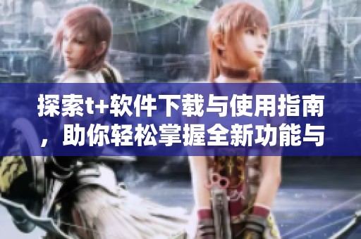 探索t+软件下载与使用指南，助你轻松掌握全新功能与服务