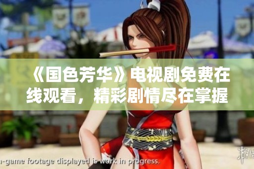 《国色芳华》电视剧免费在线观看，精彩剧情尽在掌握之中