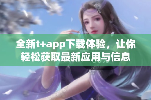 全新t+app下载体验，让你轻松获取最新应用与信息