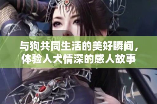 与狗共同生活的美好瞬间，体验人犬情深的感人故事