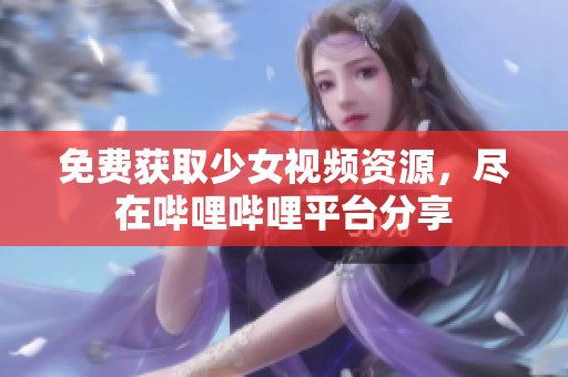 免费获取少女视频资源，尽在哔哩哔哩平台分享