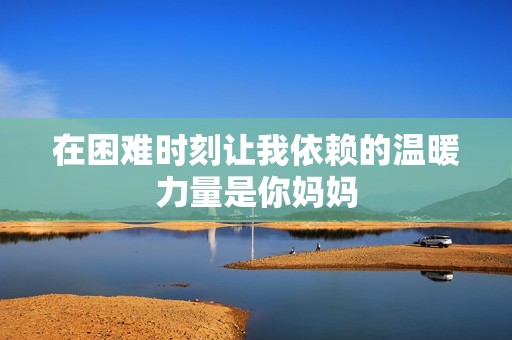 在困难时刻让我依赖的温暖力量是你妈妈