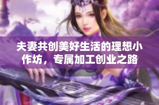 夫妻共创美好生活的理想小作坊，专属加工创业之路