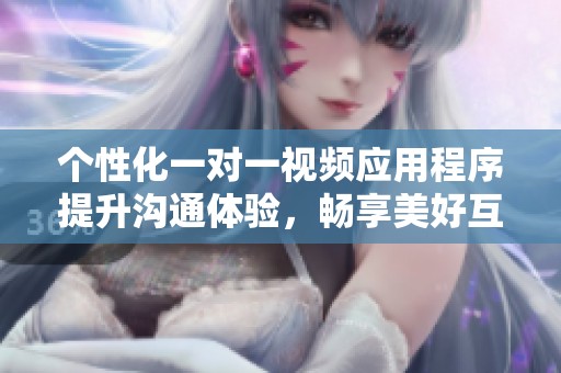 个性化一对一视频应用程序提升沟通体验，畅享美好互动时光