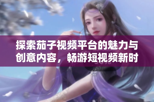 探索茄子视频平台的魅力与创意内容，畅游短视频新时代