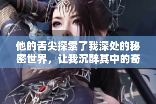 他的舌尖探索了我深处的秘密世界，让我沉醉其中的奇妙体验