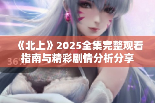 《北上》2025全集完整观看指南与精彩剧情分析分享
