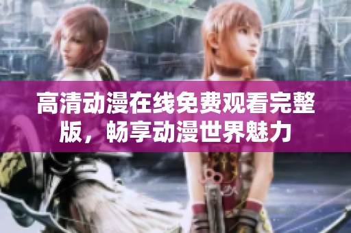 高清动漫在线免费观看完整版，畅享动漫世界魅力