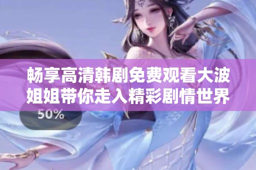 畅享高清韩剧免费观看大波姐姐带你走入精彩剧情世界