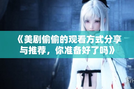 《美剧偷偷的观看方式分享与推荐，你准备好了吗》