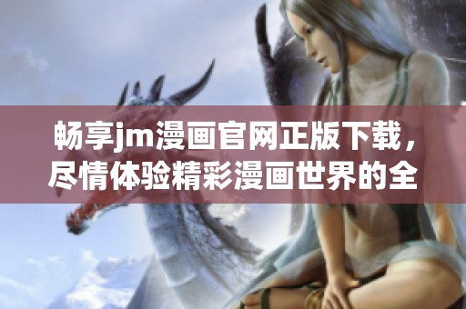畅享jm漫画官网正版下载，尽情体验精彩漫画世界的全新方式