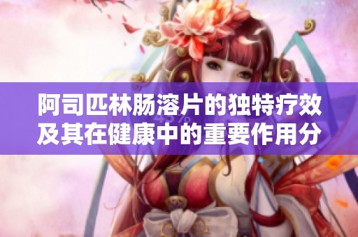 阿司匹林肠溶片的独特疗效及其在健康中的重要作用分析