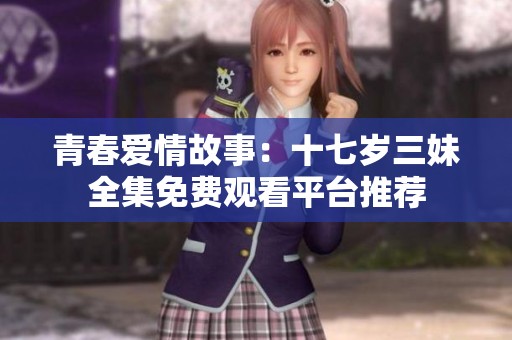 青春爱情故事：十七岁三妹全集免费观看平台推荐