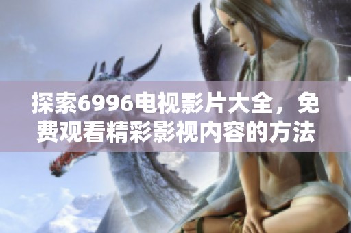 探索6996电视影片大全，免费观看精彩影视内容的方法