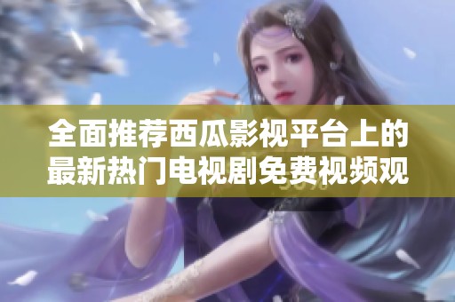 全面推荐西瓜影视平台上的最新热门电视剧免费视频观看