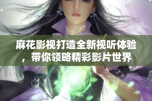麻花影视打造全新视听体验，带你领略精彩影片世界