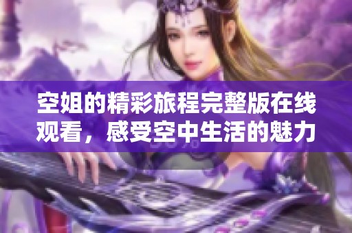空姐的精彩旅程完整版在线观看，感受空中生活的魅力与挑战