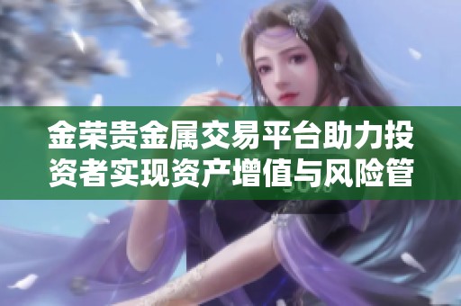 金荣贵金属交易平台助力投资者实现资产增值与风险管理