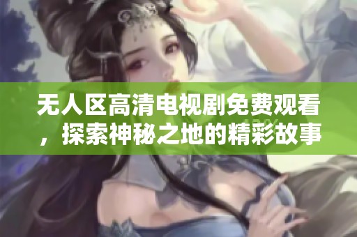 无人区高清电视剧免费观看，探索神秘之地的精彩故事