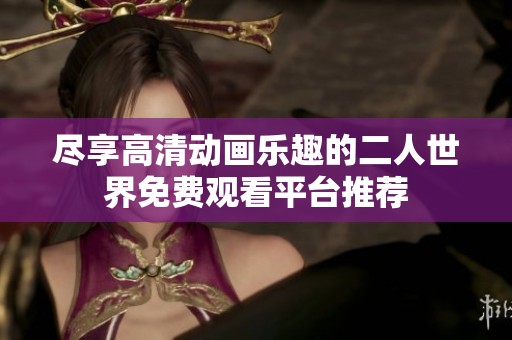 尽享高清动画乐趣的二人世界免费观看平台推荐