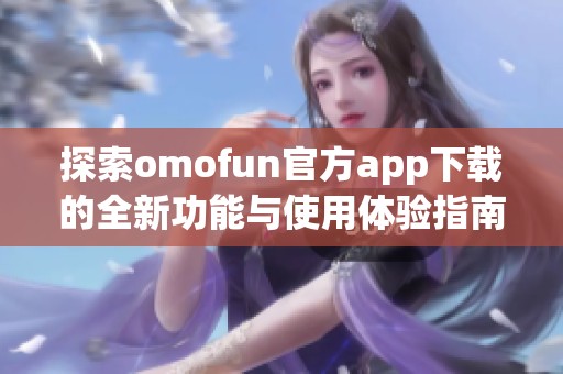探索omofun官方app下载的全新功能与使用体验指南