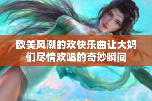 欧美风潮的欢快乐曲让大妈们尽情欢唱的奇妙瞬间