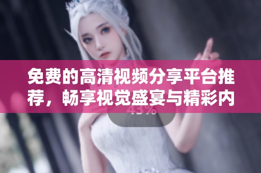 免费的高清视频分享平台推荐，畅享视觉盛宴与精彩内容