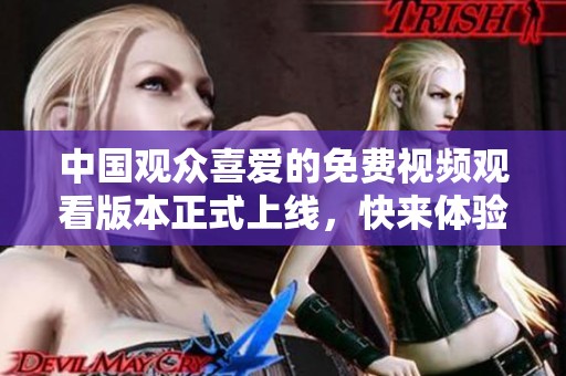 中国观众喜爱的免费视频观看版本正式上线，快来体验吧