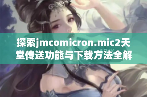 探索jmcomicron.mic2天堂传送功能与下载方法全解析