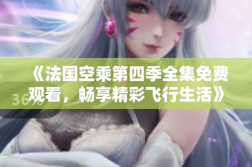 《法国空乘第四季全集免费观看，畅享精彩飞行生活》