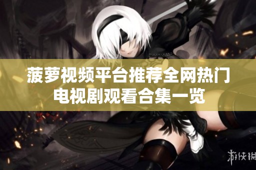 菠萝视频平台推荐全网热门电视剧观看合集一览