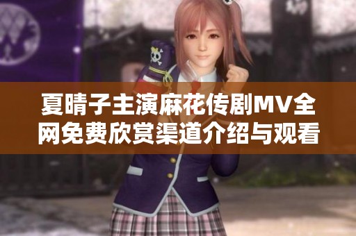 夏晴子主演麻花传剧MV全网免费欣赏渠道介绍与观看指南