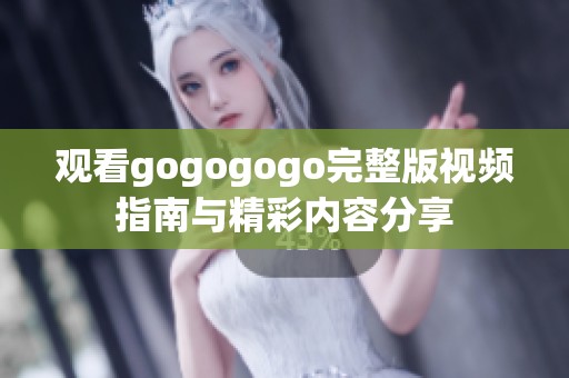 观看gogogogo完整版视频指南与精彩内容分享