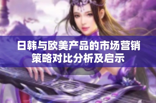 日韩与欧美产品的市场营销策略对比分析及启示