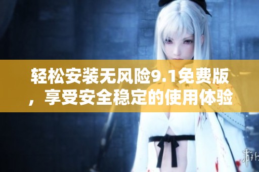 轻松安装无风险9.1免费版，享受安全稳定的使用体验