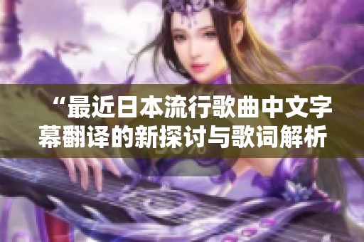 “最近日本流行歌曲中文字幕翻译的新探讨与歌词解析”
