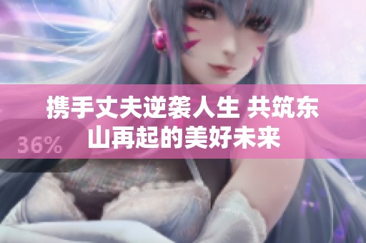 携手丈夫逆袭人生 共筑东山再起的美好未来