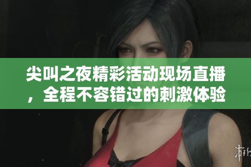 尖叫之夜精彩活动现场直播，全程不容错过的刺激体验
