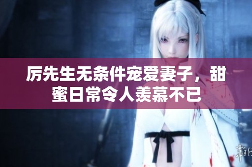 厉先生无条件宠爱妻子，甜蜜日常令人羡慕不已