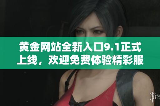 黄金网站全新入口9.1正式上线，欢迎免费体验精彩服务