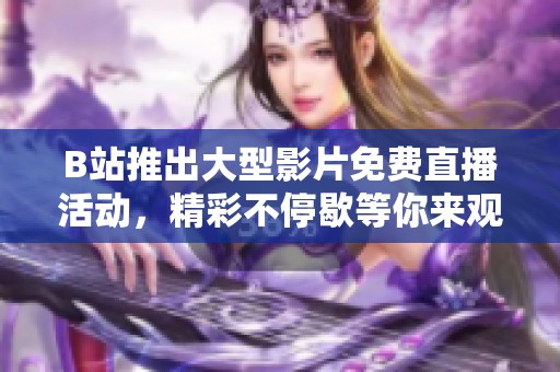 B站推出大型影片免费直播活动，精彩不停歇等你来观看