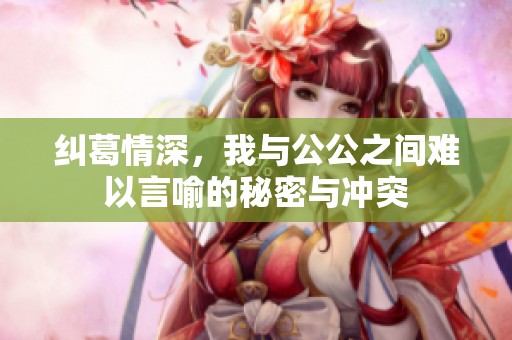 纠葛情深，我与公公之间难以言喻的秘密与冲突