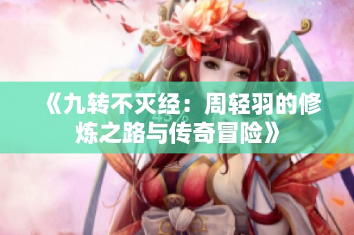 《九转不灭经：周轻羽的修炼之路与传奇冒险》