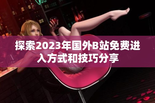 探索2023年国外B站免费进入方式和技巧分享