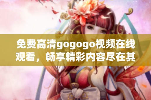 免费高清gogogo视频在线观看，畅享精彩内容尽在其中