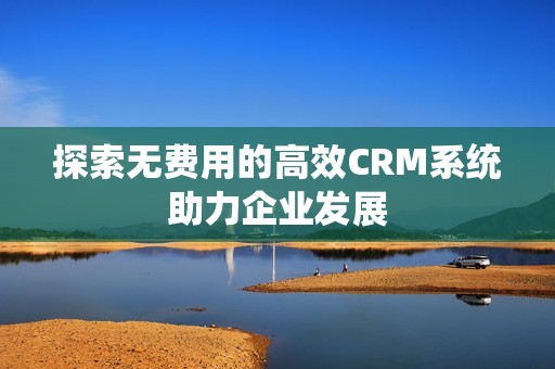 探索无费用的高效CRM系统助力企业发展