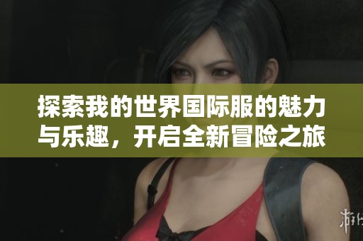 探索我的世界国际服的魅力与乐趣，开启全新冒险之旅
